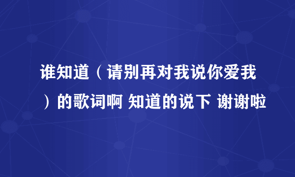 谁知道（请别再对我说你爱我）的歌词啊 知道的说下 谢谢啦