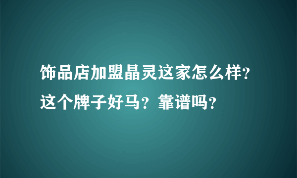 饰品店加盟晶灵这家怎么样？这个牌子好马？靠谱吗？