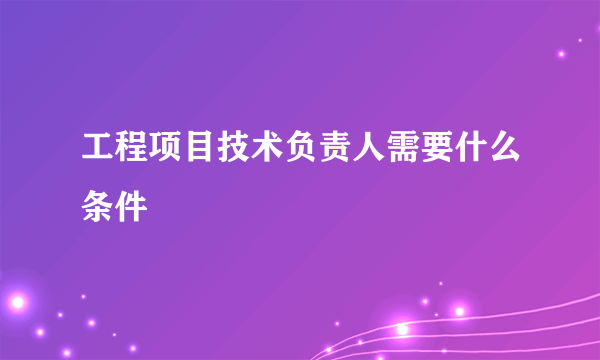 工程项目技术负责人需要什么条件