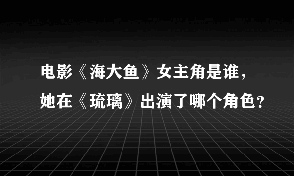 电影《海大鱼》女主角是谁，她在《琉璃》出演了哪个角色？