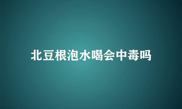 北豆根泡水喝会中毒吗