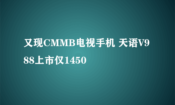 又现CMMB电视手机 天语V988上市仅1450