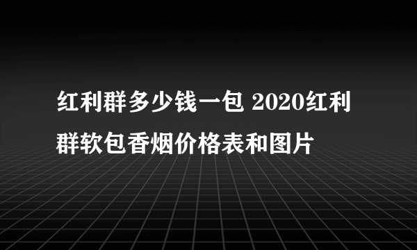 红利群多少钱一包 2020红利群软包香烟价格表和图片