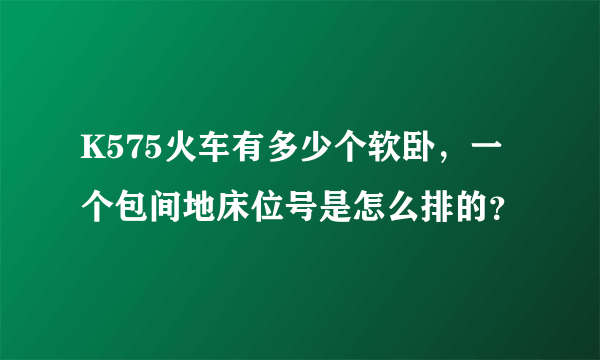 K575火车有多少个软卧，一个包间地床位号是怎么排的？