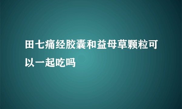 田七痛经胶囊和益母草颗粒可以一起吃吗