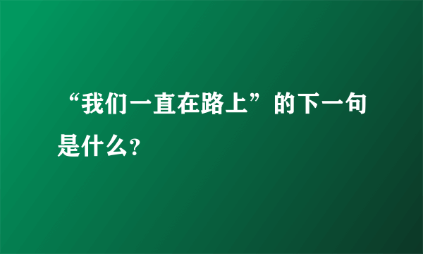 “我们一直在路上”的下一句是什么？