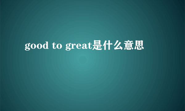 good to great是什么意思