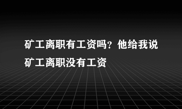 矿工离职有工资吗？他给我说矿工离职没有工资