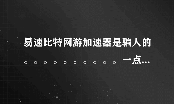 易速比特网游加速器是骗人的。。。。。。。。。。一点效果都没有。。。。大家不要上当。