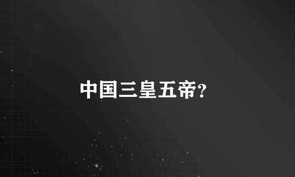 中国三皇五帝？