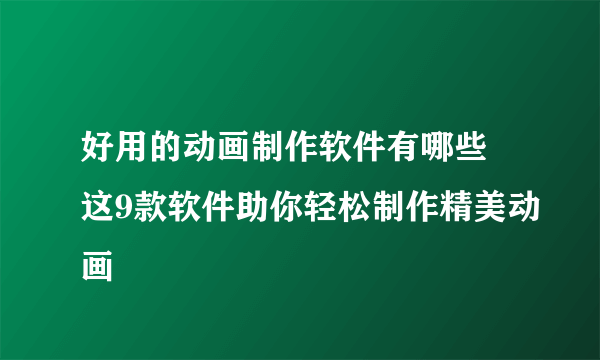 好用的动画制作软件有哪些 这9款软件助你轻松制作精美动画