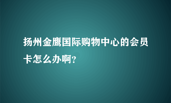 扬州金鹰国际购物中心的会员卡怎么办啊？