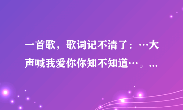 一首歌，歌词记不清了：…大声喊我爱你你知不知道…。很轻柔的一首歌