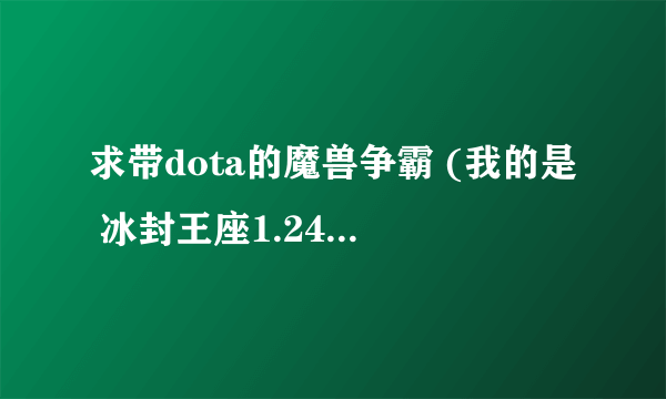 求带dota的魔兽争霸 (我的是 冰封王座1.24,但为何就打不开data的那个地图,下了个地图了不