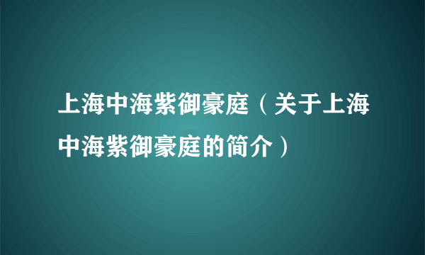 上海中海紫御豪庭（关于上海中海紫御豪庭的简介）