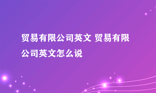 贸易有限公司英文 贸易有限公司英文怎么说