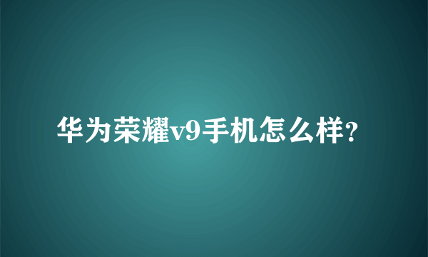 华为荣耀v9手机怎么样？