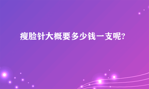 瘦脸针大概要多少钱一支呢?