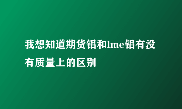 我想知道期货铝和lme铝有没有质量上的区别