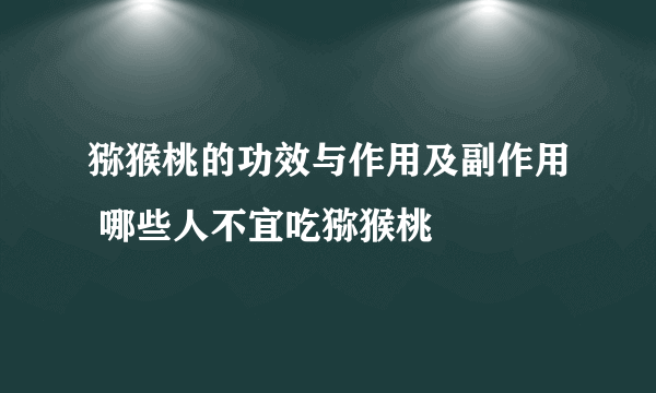 猕猴桃的功效与作用及副作用 哪些人不宜吃猕猴桃