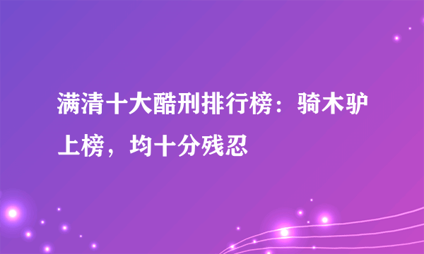 满清十大酷刑排行榜：骑木驴上榜，均十分残忍