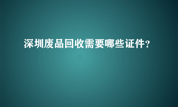 深圳废品回收需要哪些证件？