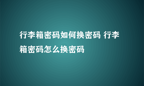 行李箱密码如何换密码 行李箱密码怎么换密码