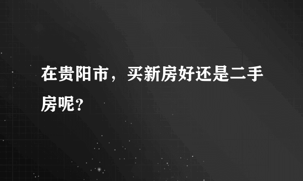 在贵阳市，买新房好还是二手房呢？