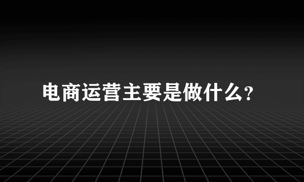 电商运营主要是做什么？