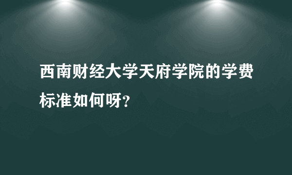 西南财经大学天府学院的学费标准如何呀？