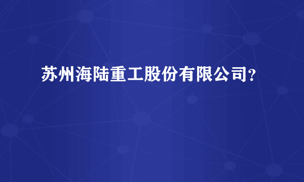 苏州海陆重工股份有限公司？