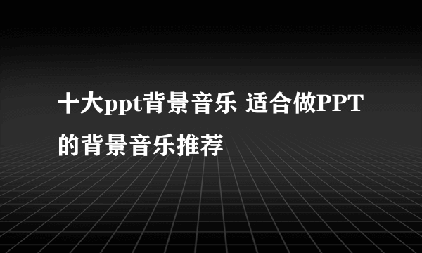 十大ppt背景音乐 适合做PPT的背景音乐推荐