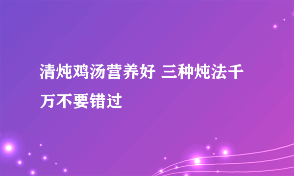 清炖鸡汤营养好 三种炖法千万不要错过