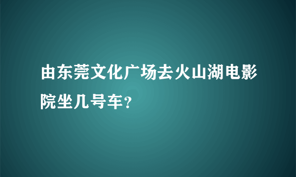 由东莞文化广场去火山湖电影院坐几号车？