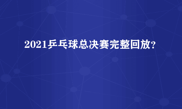 2021乒乓球总决赛完整回放？