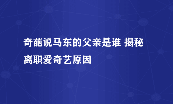 奇葩说马东的父亲是谁 揭秘离职爱奇艺原因