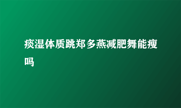 痰湿体质跳郑多燕减肥舞能瘦吗