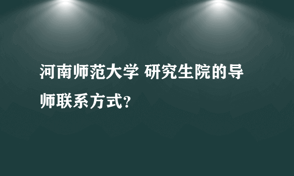 河南师范大学 研究生院的导师联系方式？