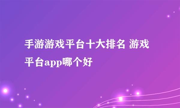 手游游戏平台十大排名 游戏平台app哪个好