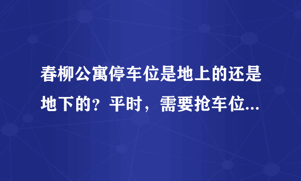 春柳公寓停车位是地上的还是地下的？平时，需要抢车位吗？租车位多少钱？