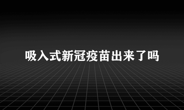 吸入式新冠疫苗出来了吗