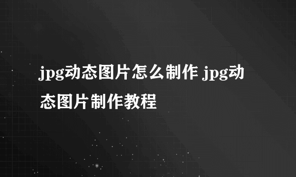 jpg动态图片怎么制作 jpg动态图片制作教程