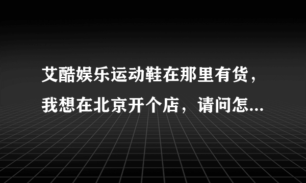 艾酷娱乐运动鞋在那里有货，我想在北京开个店，请问怎么才能联系上厂家？