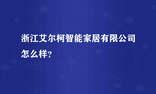 浙江艾尔柯智能家居有限公司怎么样？