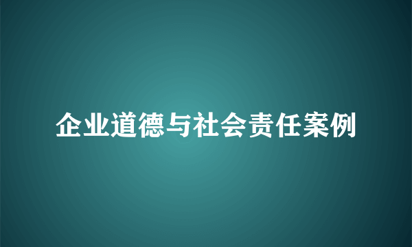 企业道德与社会责任案例