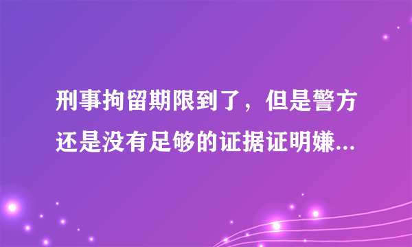 刑事拘留期限到了，但是警方还是没有足够的证据证明嫌疑人有犯罪事实，那么接下来司法机关应该怎么处理嫌疑人？案情比较重大