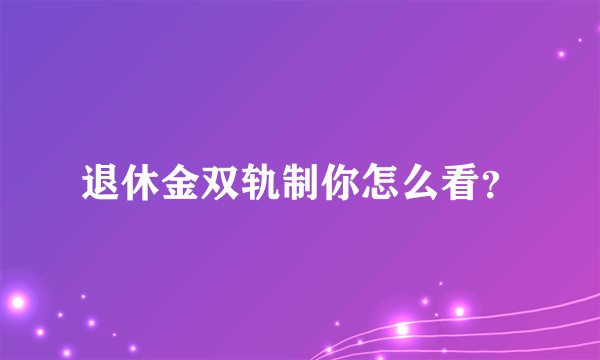 退休金双轨制你怎么看？