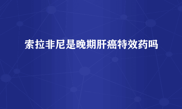 索拉非尼是晚期肝癌特效药吗