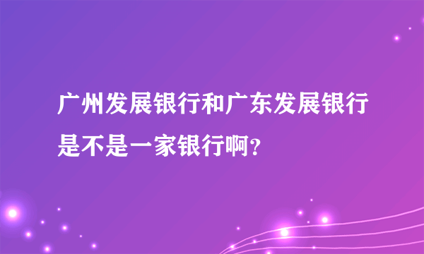 广州发展银行和广东发展银行是不是一家银行啊？