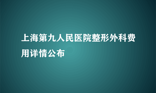 上海第九人民医院整形外科费用详情公布